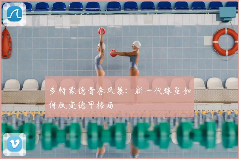 多特蒙德青春风暴:新一代球星如何改变德甲格局