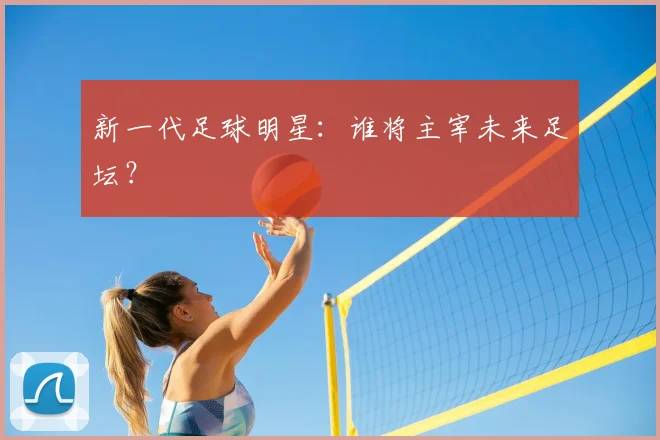 新一代足球明星:谁将主宰未来足坛?