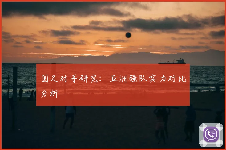 国足对手研究:亚洲强队实力对比分析
