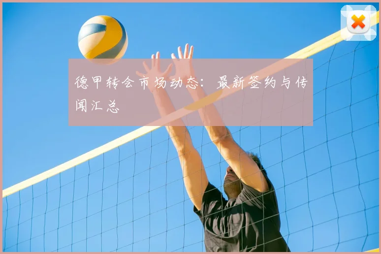 德甲转会市场动态:最新签约与传闻汇总