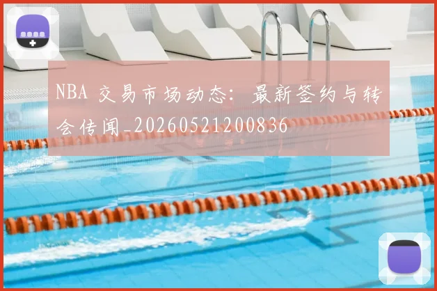 NBA 交易市场动态:最新签约与转会传闻_20260521200836