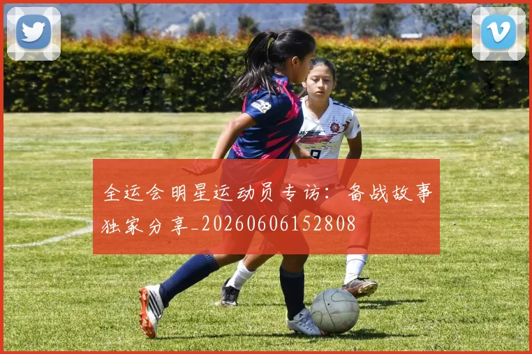 全运会明星运动员专访:备战故事独家分享_20260606152808
