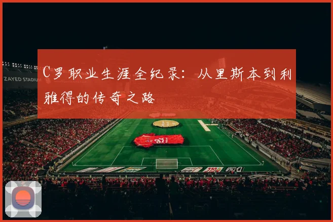 C罗职业生涯全纪录:从里斯本到利雅得的传奇之路