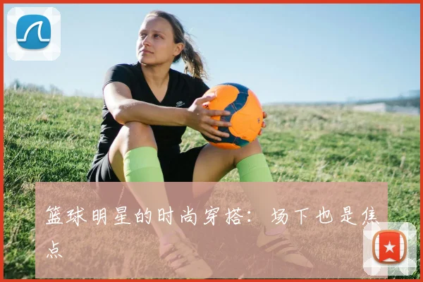 篮球明星的时尚穿搭：场下也是焦点