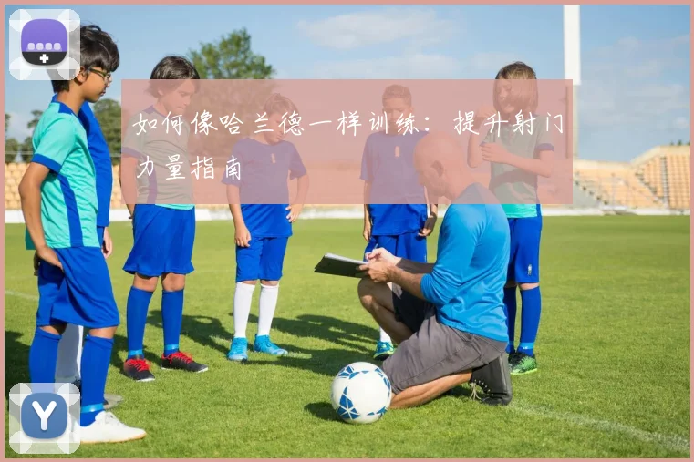 如何像哈兰德一样训练:提升射门力量指南