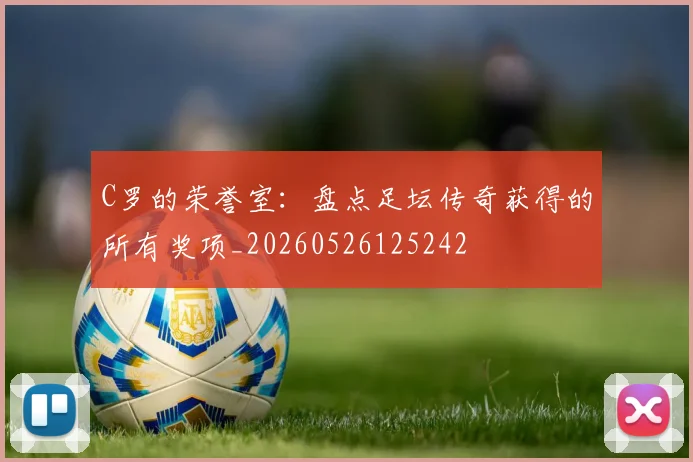 C罗的荣誉室：盘点足坛传奇获得的所有奖项_20260526125242