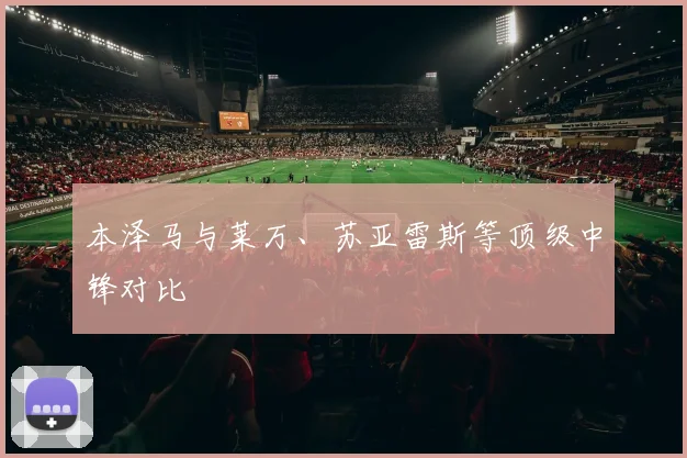 本泽马与莱万、苏亚雷斯等顶级中锋对比