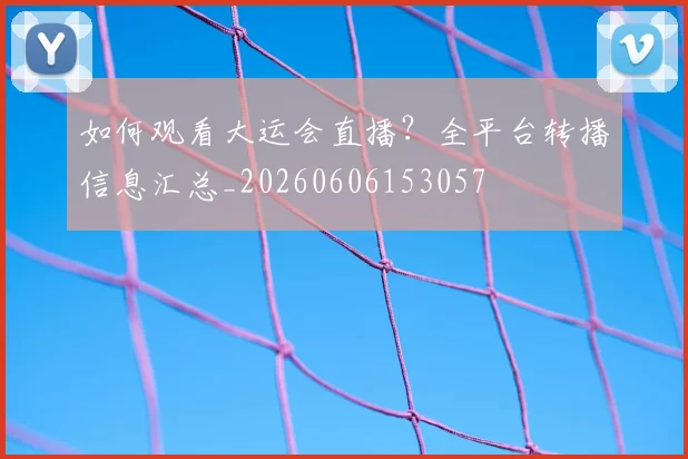 如何观看大运会直播?全平台转播信息汇总_20260606153057