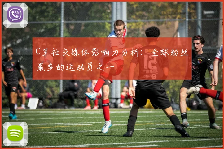 C罗社交媒体影响力分析:全球粉丝最多的运动员之一