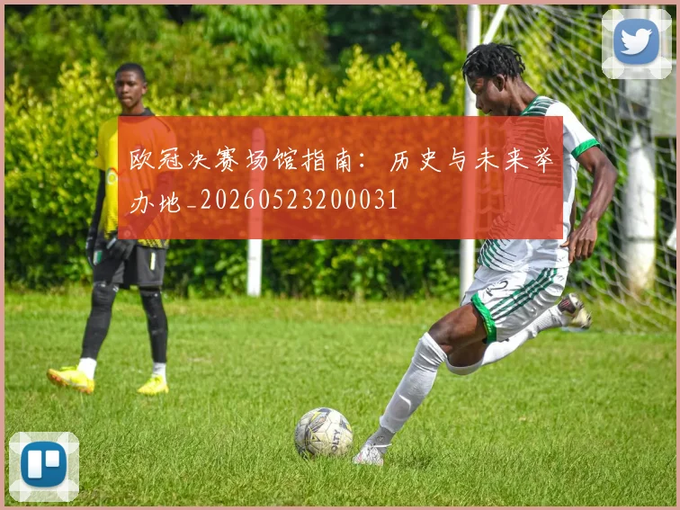 欧冠决赛场馆指南：历史与未来举办地_20260523200031
