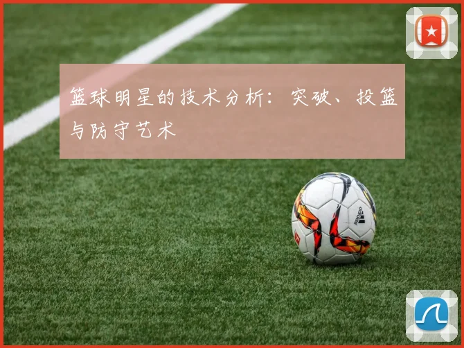 篮球明星的技术分析：突破、投篮与防守艺术