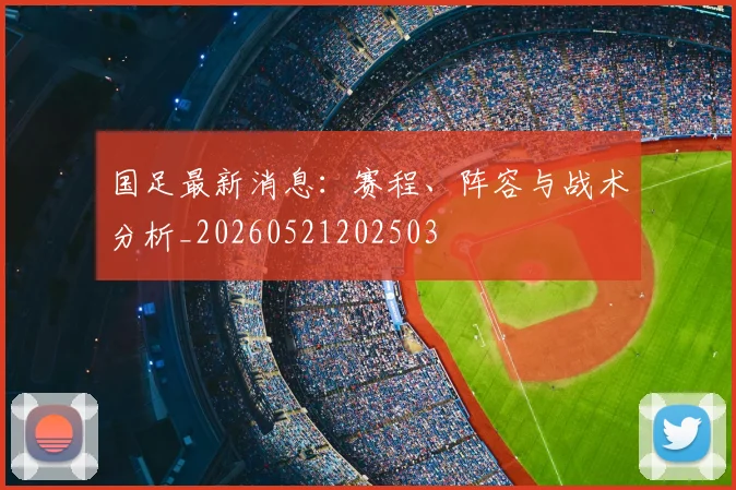 国足最新消息:赛程、阵容与战术分析_20260521202503