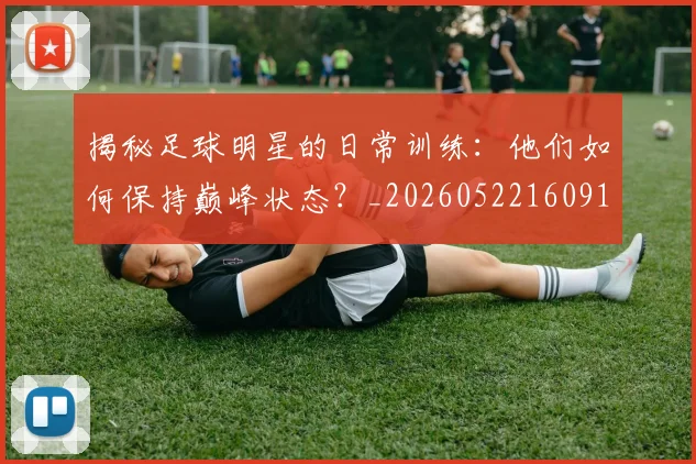 揭秘足球明星的日常训练：他们如何保持巅峰状态？_20260522160912