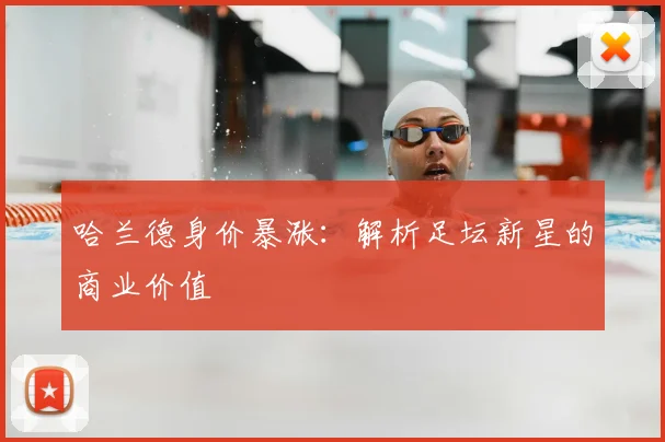 哈兰德身价暴涨:解析足坛新星的商业价值