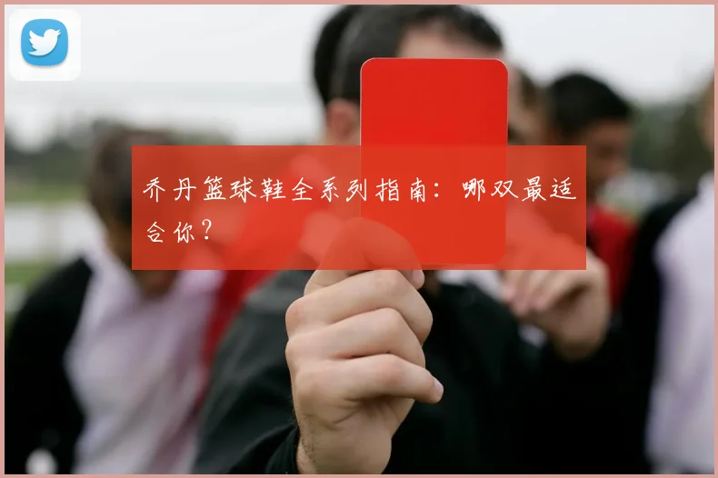 乔丹篮球鞋全系列指南:哪双最适合你?