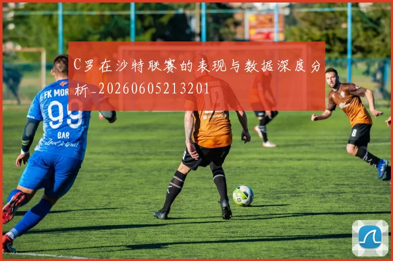 C罗在沙特联赛的表现与数据深度分析_20260605213201