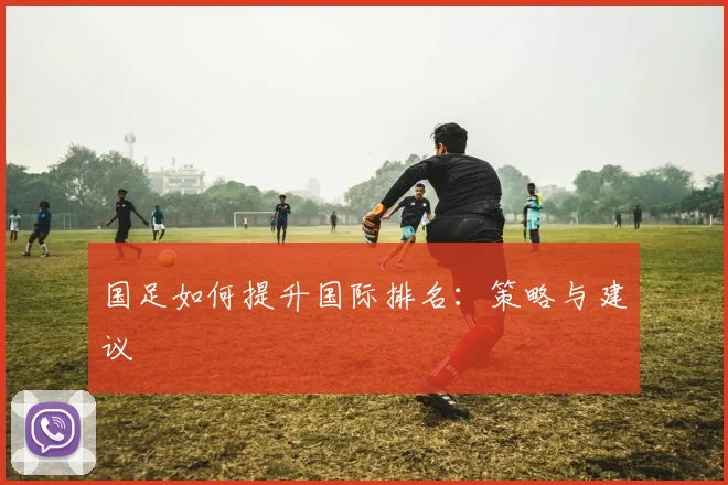 国足如何提升国际排名:策略与建议