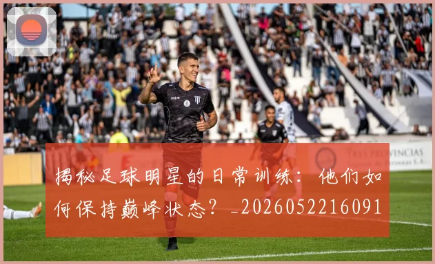 揭秘足球明星的日常训练:他们如何保持巅峰状态?_20260522160912