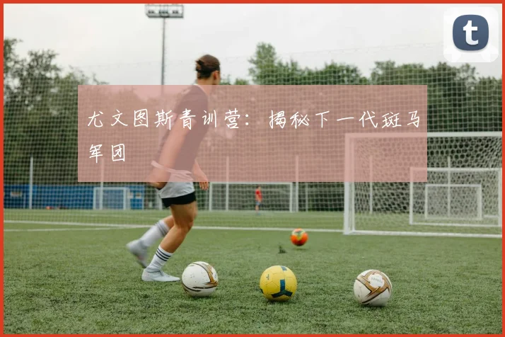 尤文图斯青训营：揭秘下一代斑马军团