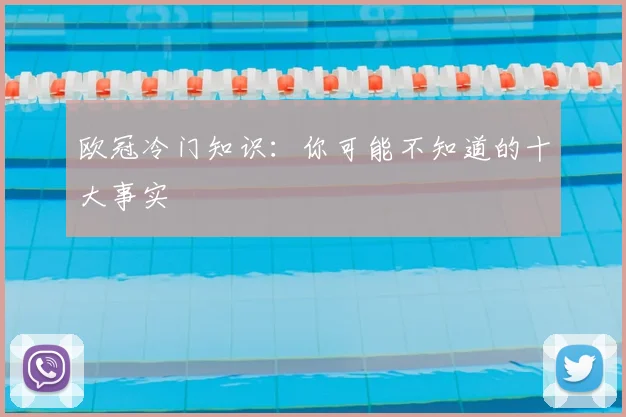 欧冠冷门知识：你可能不知道的十大事实