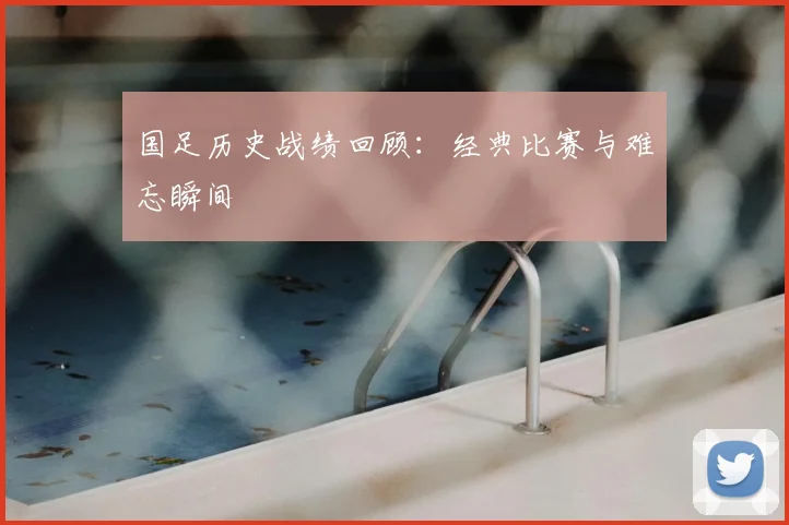 国足历史战绩回顾:经典比赛与难忘瞬间