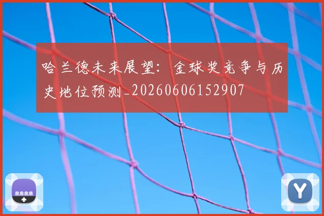 哈兰德未来展望：金球奖竞争与历史地位预测_20260606152907