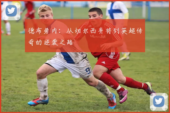 德布劳内:从切尔西弃将到英超传奇的逆袭之路