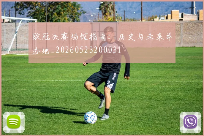 欧冠决赛场馆指南：历史与未来举办地_20260523200031