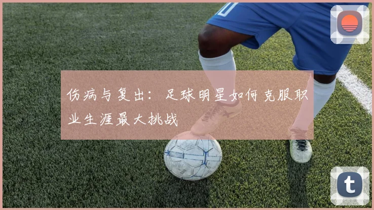 伤病与复出：足球明星如何克服职业生涯最大挑战