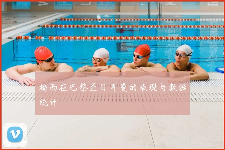 梅西在巴黎圣日耳曼的表现与数据统计