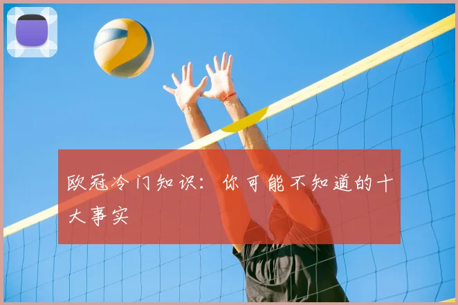 欧冠冷门知识:你可能不知道的十大事实