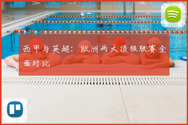西甲与英超:欧洲两大顶级联赛全面对比