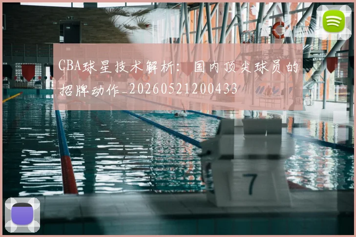 CBA球星技术解析:国内顶尖球员的招牌动作_20260521200433