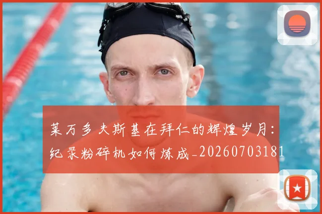 莱万多夫斯基在拜仁的辉煌岁月：纪录粉碎机如何炼成_20260703181801