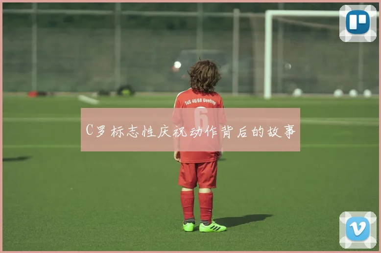C罗标志性庆祝动作背后的故事