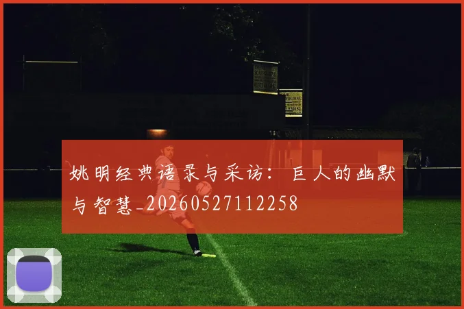 姚明经典语录与采访：巨人的幽默与智慧_20260527112258