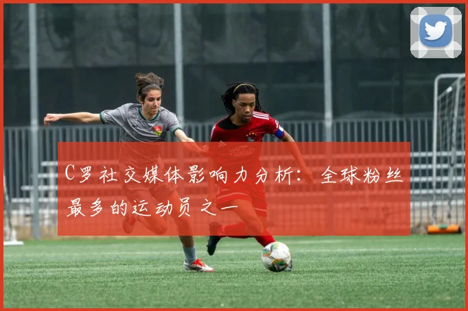 C罗社交媒体影响力分析:全球粉丝最多的运动员之一