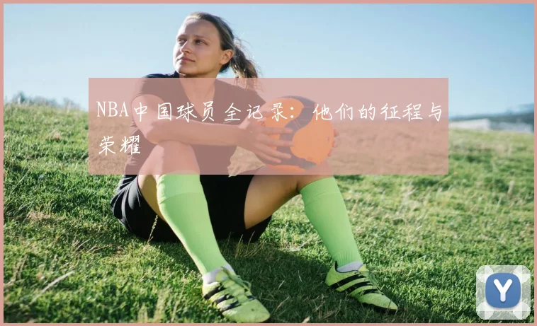 NBA中国球员全记录:他们的征程与荣耀