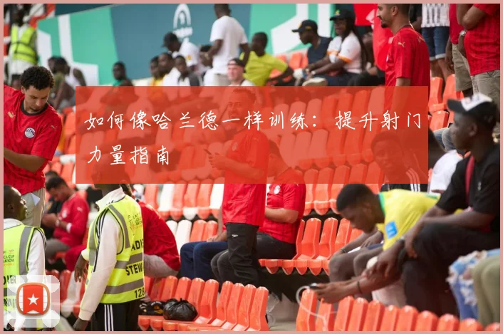 如何像哈兰德一样训练：提升射门力量指南