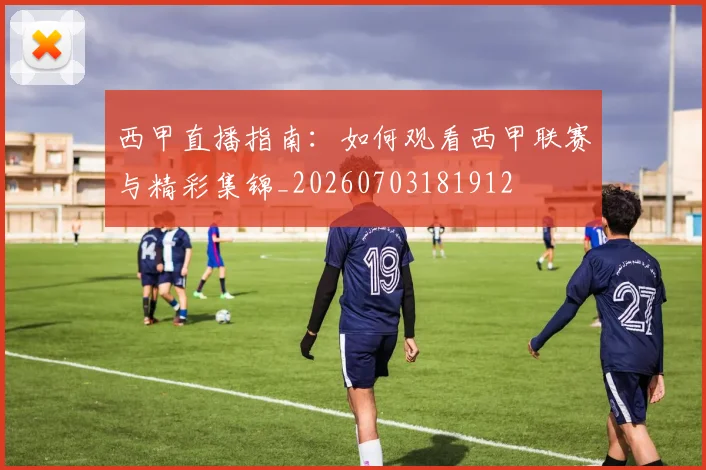 西甲直播指南：如何观看西甲联赛与精彩集锦_20260703181912