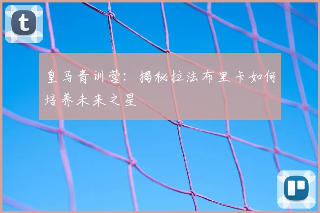 皇马青训营：揭秘拉法布里卡如何培养未来之星