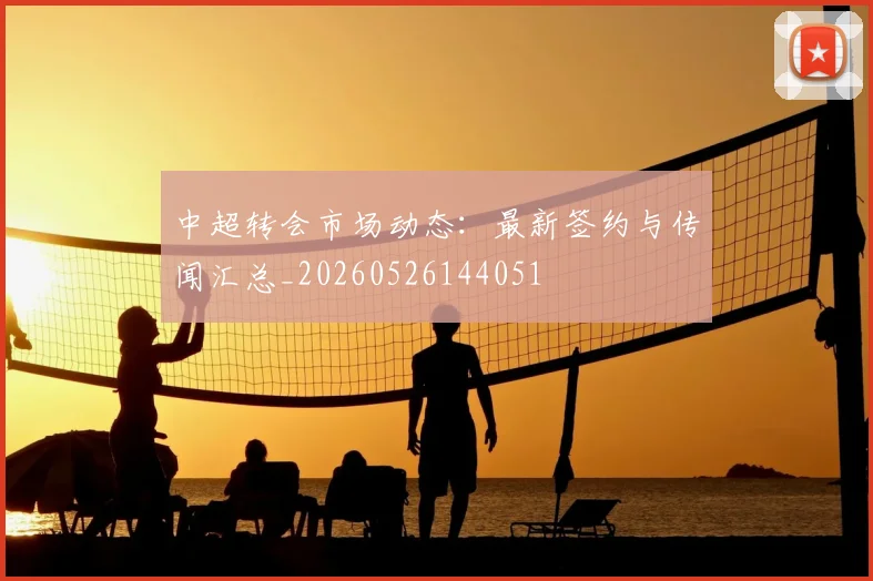 中超转会市场动态:最新签约与传闻汇总_20260526144051