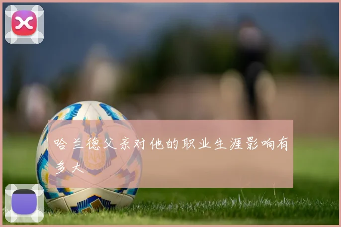 哈兰德父亲对他的职业生涯影响有多大