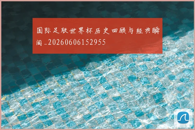 国际足联世界杯历史回顾与经典瞬间_20260606152955