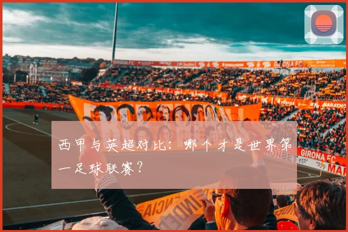 西甲与英超对比:哪个才是世界第一足球联赛?