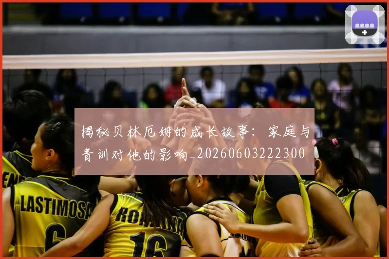 揭秘贝林厄姆的成长故事：家庭与青训对他的影响_20260603222300
