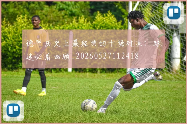 德甲历史上最经典的十场对决:球迷必看回顾_20260527112418