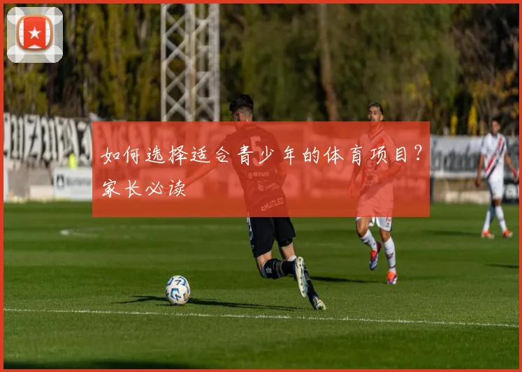 如何选择适合青少年的体育项目?家长必读