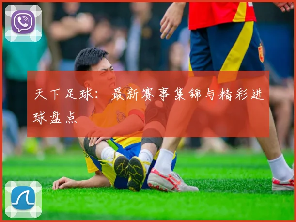 天下足球:最新赛事集锦与精彩进球盘点