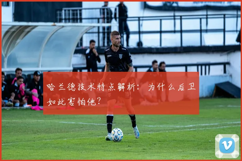 哈兰德技术特点解析:为什么后卫如此害怕他?